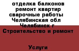 отделка балконов ремонт квартир сварочные работы - Челябинская обл., Челябинск г. Строительство и ремонт » Услуги   